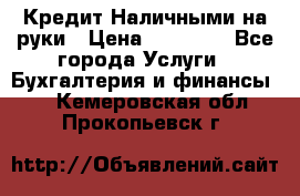 Кредит Наличными на руки › Цена ­ 50 000 - Все города Услуги » Бухгалтерия и финансы   . Кемеровская обл.,Прокопьевск г.